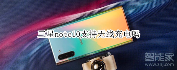 三星note10支持无线充电吗 三星note10支持无线充电吗