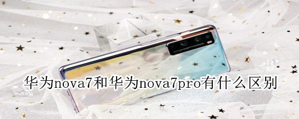 华为nova7和华为nova7pro有什么区别 华为nova7和华为nova7pro有什么区别
