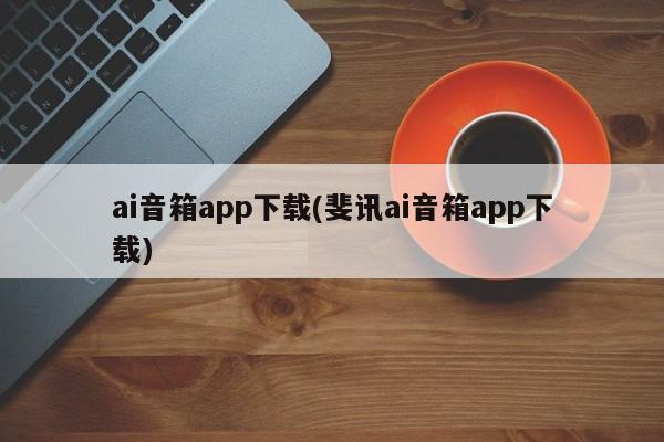 ai音箱app下载(斐讯ai音箱app下载)