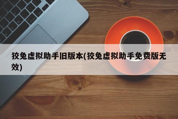 狡兔虚拟助手旧版本(狡兔虚拟助手免费版无效)