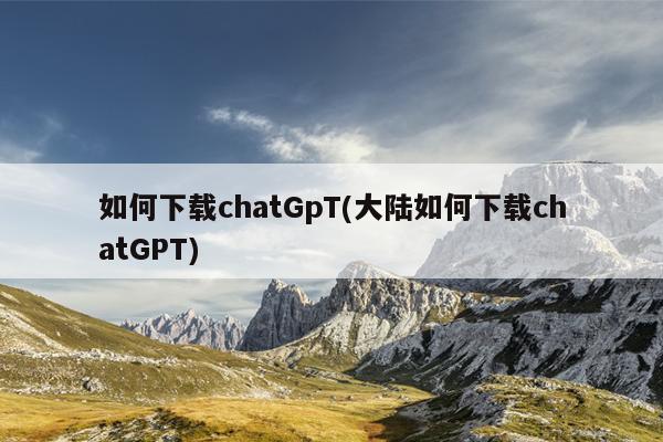 如何下载chatGpT(大陆如何下载chatGPT)