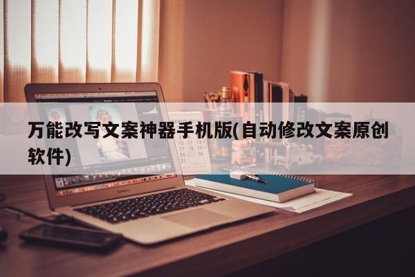 万能改写文案神器手机版(自动修改文案原创软件)