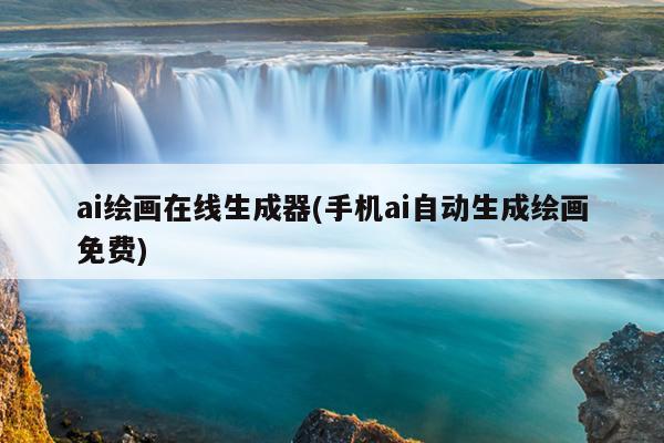 ai绘画在线生成器(手机ai自动生成绘画免费)