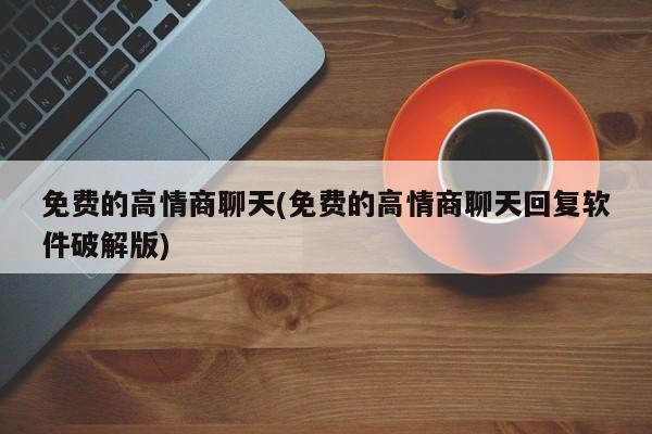 免费的高情商聊天(免费的高情商聊天回复软件破解版)