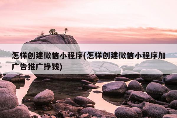 怎样创建微信小程序(怎样创建微信小程序加广告推广挣钱)