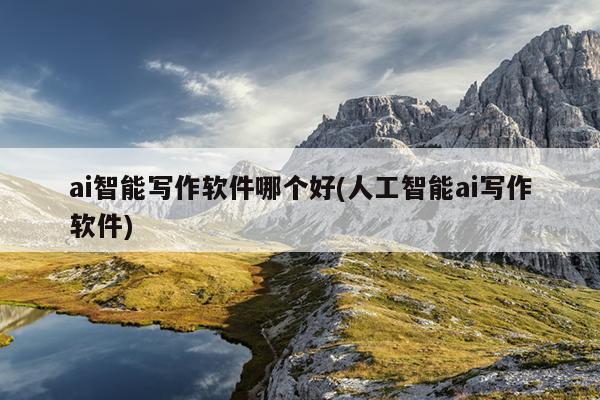 ai智能写作软件哪个好(人工智能ai写作软件)