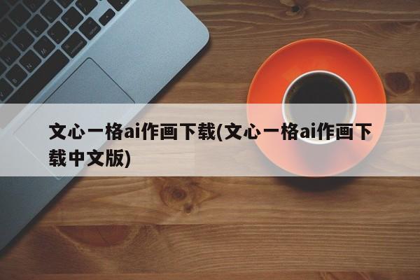 文心一格ai作画下载(文心一格ai作画下载中文版)
