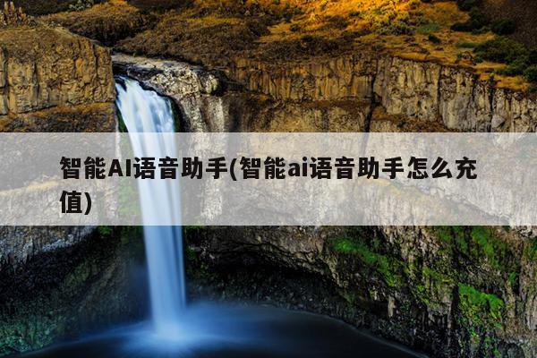 智能AI语音助手(智能ai语音助手怎么充值)