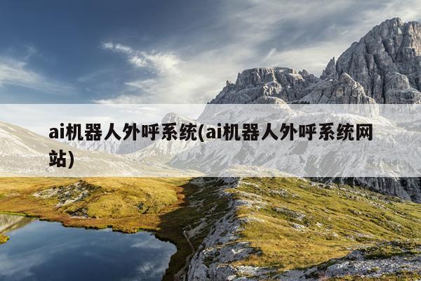 ai机器人外呼系统(ai机器人外呼系统网站)