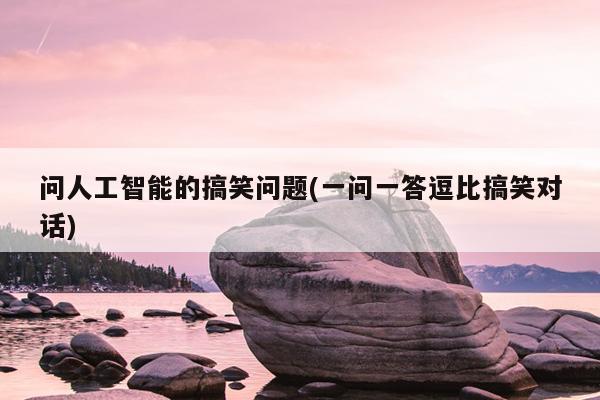 问人工智能的搞笑问题(一问一答逗比搞笑对话)