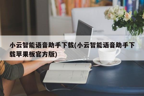 小云智能语音助手下载(小云智能语音助手下载苹果板官方版)