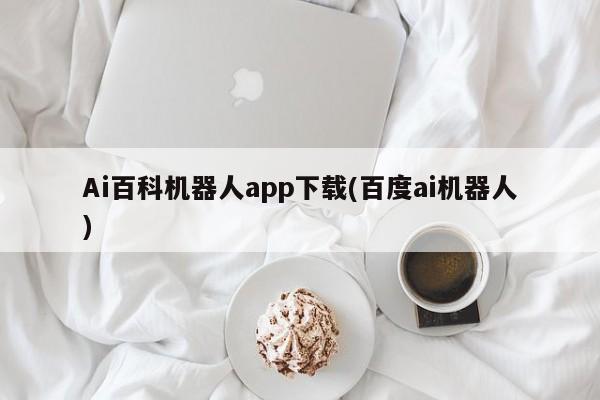 Ai百科机器人app下载(百度ai机器人)
