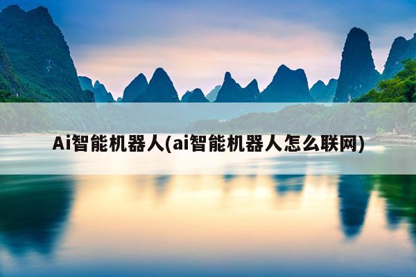 Ai智能机器人(ai智能机器人怎么联网)