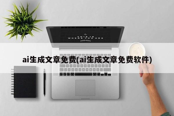 ai生成文章免费(ai生成文章免费软件)