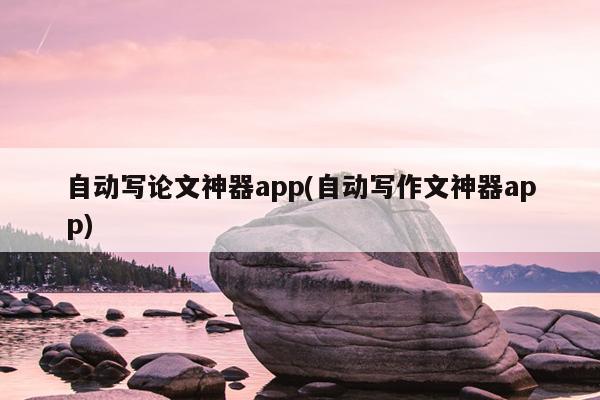 自动写论文神器app(自动写作文神器app)
