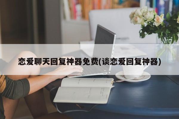 恋爱聊天回复神器免费(谈恋爱回复神器)