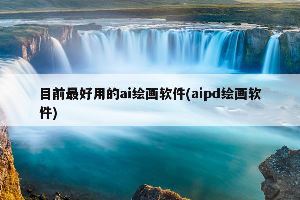 目前最好用的ai绘画软件(aipd绘画软件)