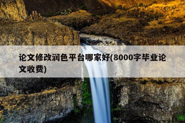 论文修改润色平台哪家好(8000字毕业论文收费)
