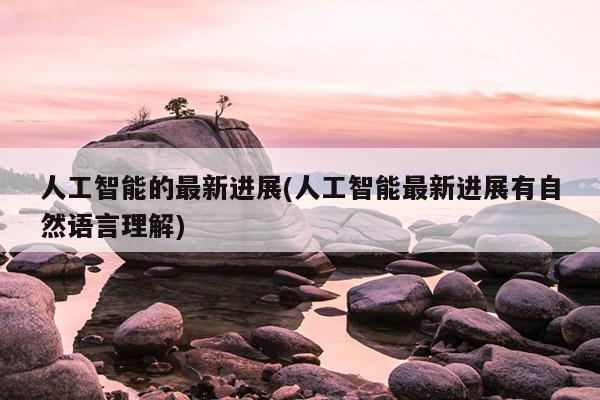 人工智能的最新进展(人工智能最新进展有自然语言理解)