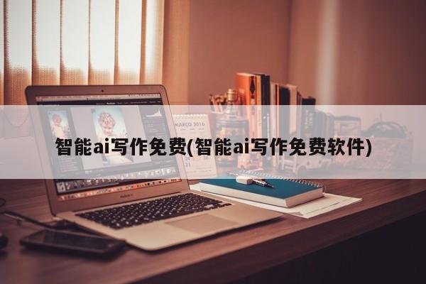 智能ai写作免费(智能ai写作免费软件)