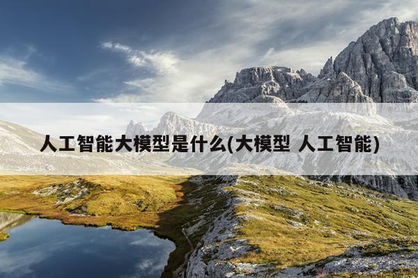 人工智能大模型是什么(大模型 人工智能)
