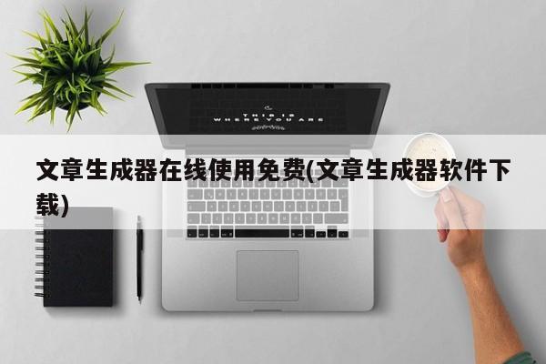 文章生成器在线使用免费(文章生成器软件下载)