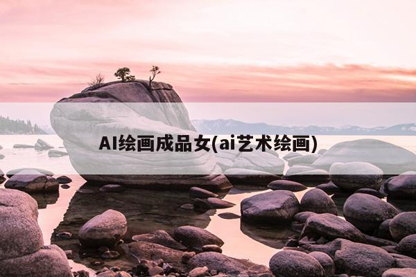 AI绘画成品女(ai艺术绘画)
