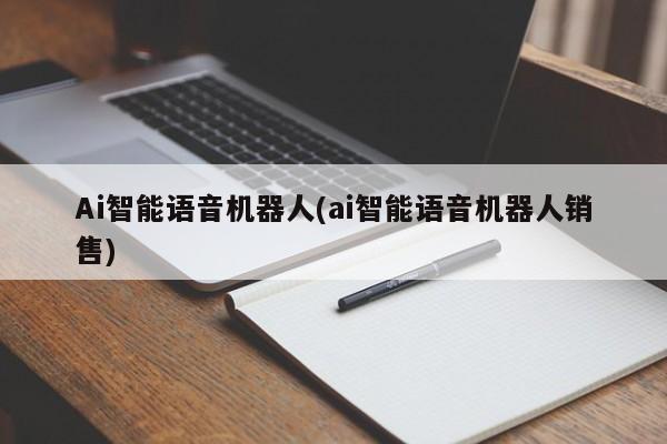 Ai智能语音机器人(ai智能语音机器人销售)