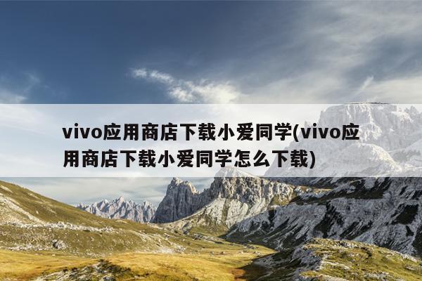 vivo应用商店下载小爱同学(vivo应用商店下载小爱同学怎么下载)