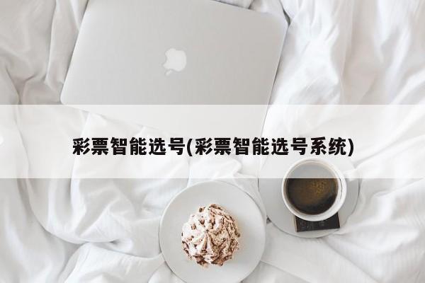 彩票智能选号(彩票智能选号系统)
