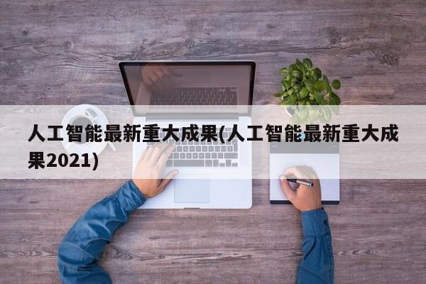人工智能最新重大成果(人工智能最新重大成果2021)