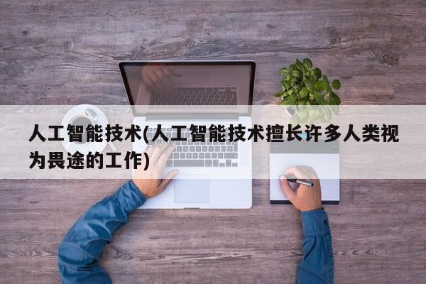 人工智能技术(人工智能技术擅长许多人类视为畏途的工作)