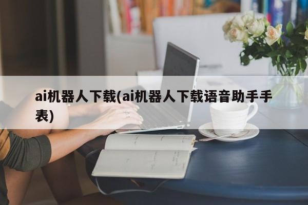 ai机器人下载(ai机器人下载语音助手手表)