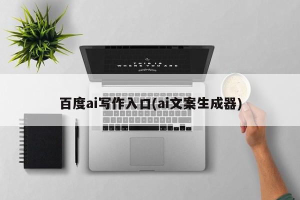 百度ai写作入口(ai文案生成器)