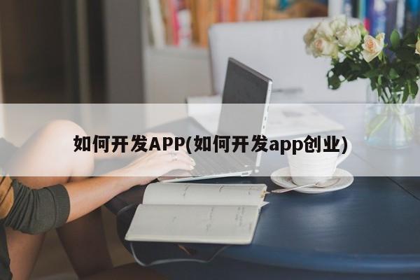 如何开发APP(如何开发app创业)