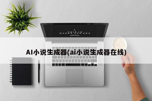 AI小说生成器(ai小说生成器在线)
