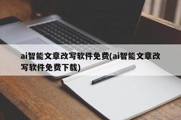 ai智能文章改写软件免费(ai智能文章改写软件免费下载)