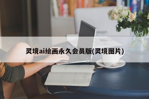 灵境ai绘画永久会员版(灵境图片)