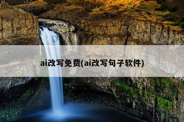 ai改写免费(ai改写句子软件)