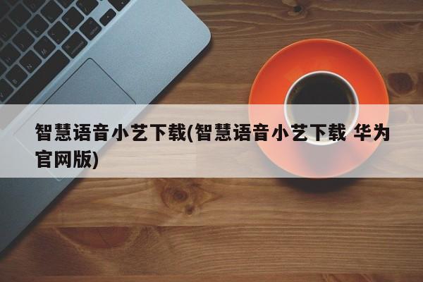 智慧语音小艺下载(智慧语音小艺下载 华为官网版)