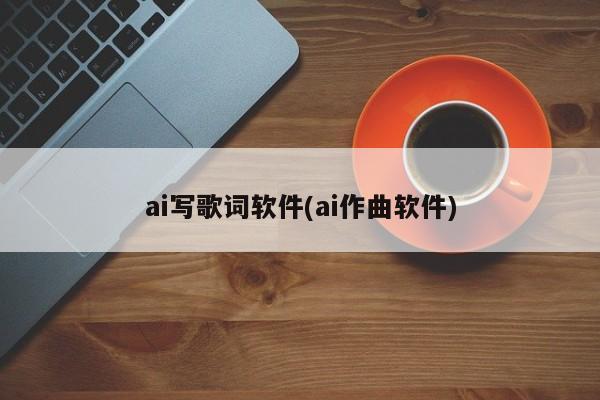 ai写歌词软件(ai作曲软件)