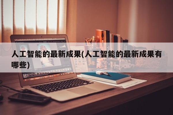 人工智能的最新成果(人工智能的最新成果有哪些)