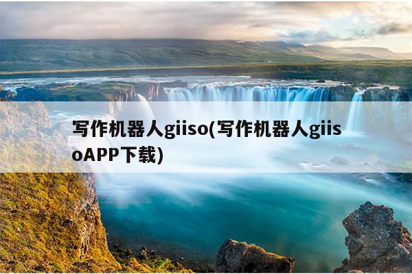 写作机器人giiso(写作机器人giisoAPP下载)