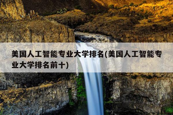 美国人工智能专业大学排名(美国人工智能专业大学排名前十)