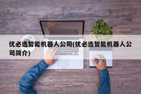 优必选智能机器人公司(优必选智能机器人公司简介)