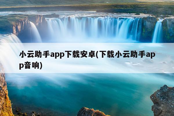 小云助手app下载安卓(下载小云助手app音响)