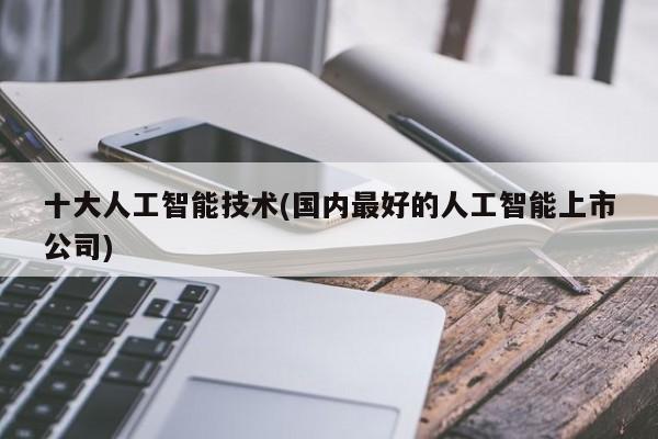 十大人工智能技术(国内最好的人工智能上市公司)