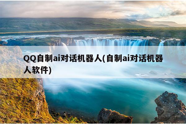 QQ自制ai对话机器人(自制ai对话机器人软件)