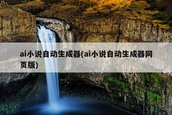 ai小说自动生成器(ai小说自动生成器网页版)