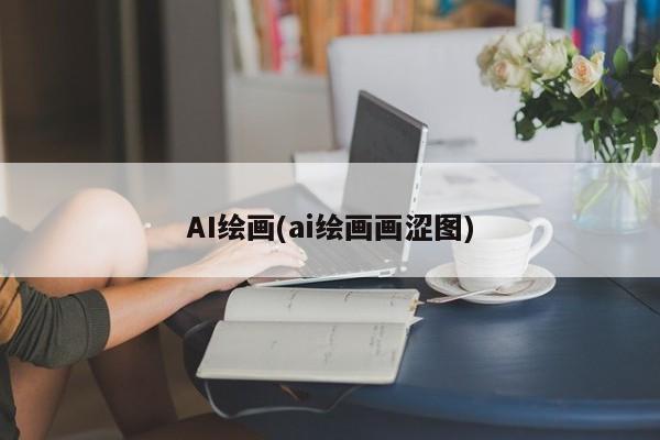 AI绘画(ai绘画画涩图)